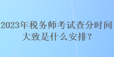 2023年稅務師考試查分時間大致是什么安排？