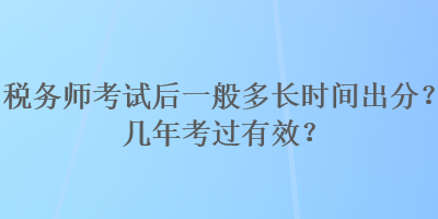 稅務(wù)師考試后一般多長時間出分？幾年考過有效？