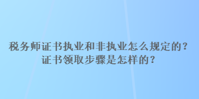 稅務師證書執業和非執業怎么規定的？證書領取步驟是怎樣的？
