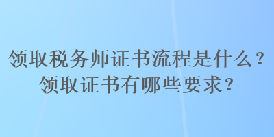 領取稅務師證書流程是什么？領取證書有哪些要求？