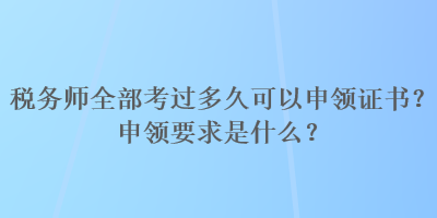 稅務(wù)師全部考過多久可以申領(lǐng)證書？申領(lǐng)要求是什么？