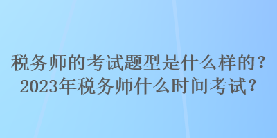 稅務師的考試題型是什么樣的？2023年稅務師什么時間考試？
