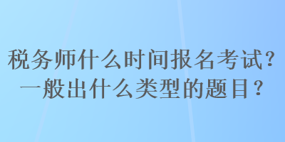 稅務師什么時間報名考試？一般出什么類型的題目？