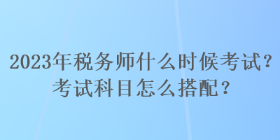 2023年稅務師什么時候考試？考試科目怎么搭配？
