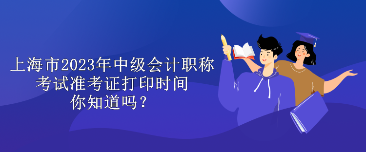 上海市2023年中級會計職稱考試準考證打印時間你知道嗎？