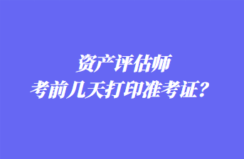 資產評估師考前幾天打印準考證？