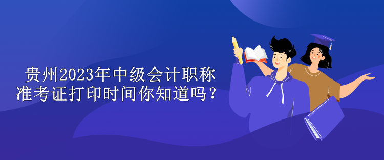 貴州2023年中級會計職稱準考證打印時間你知道嗎？