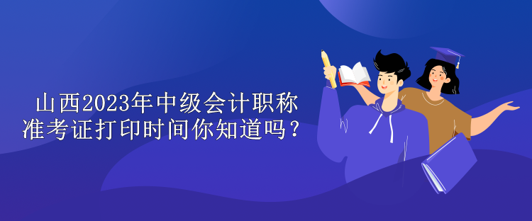 山西2023年中級會計職稱準考證打印時間你知道嗎？