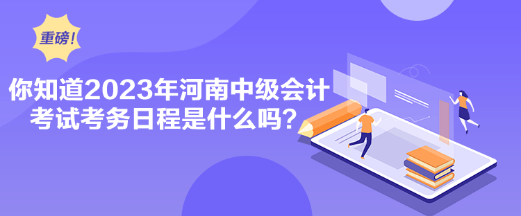 你知道2023年河南中級會計考試考務日程是什么嗎？