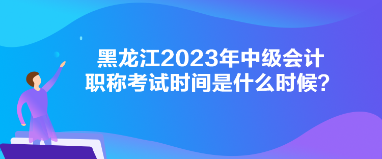 黑龍江2023年中級會計職稱考試時間是什么時候？