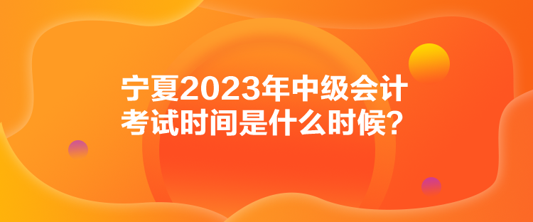 寧夏2023年中級會計考試時間是什么時候？