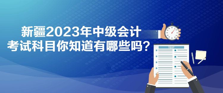 新疆2023年中級(jí)會(huì)計(jì)考試科目你知道有哪些嗎？