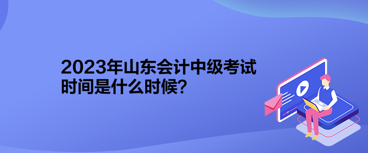 2023年山東會計中級考試時間是什么時候？
