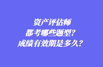 資產(chǎn)評估師都考哪些題型？成績有效期是多久？