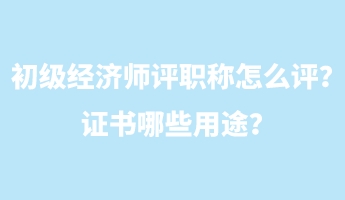 初級經濟師評職稱怎么評？證書哪些用途？