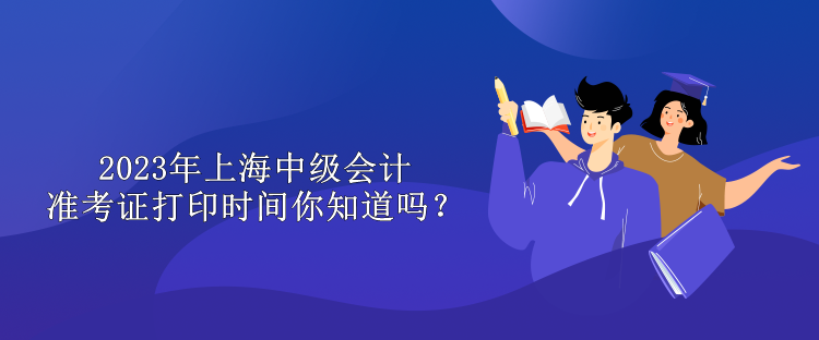 2023年上海中級會計準考證打印時間你知道嗎？