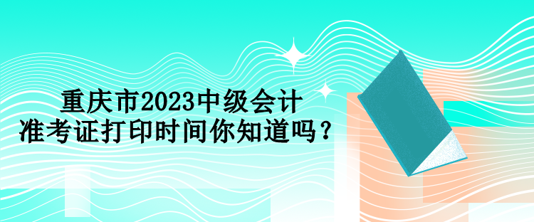 重慶市2023中級會計準考證打印時間你知道嗎？