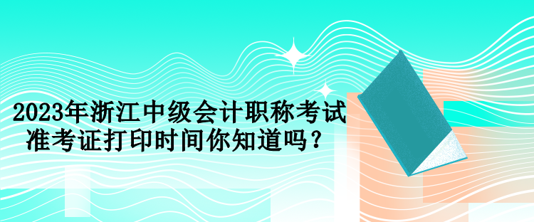 2023年浙江中級會計職稱考試準考證打印時間你知道嗎？