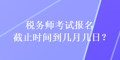 稅務(wù)師考試報(bào)名截止時(shí)間到幾月幾日？