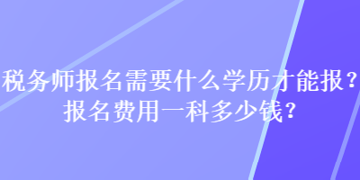 稅務師報名需要什么學歷才能報？報名費用一科多少錢？