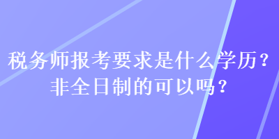 稅務師報考要求是什么學歷？非全日制的可以嗎？