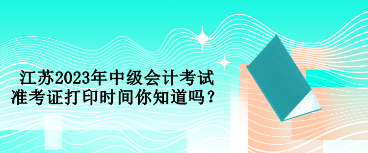 江蘇2023年中級(jí)會(huì)計(jì)考試準(zhǔn)考證打印時(shí)間你知道嗎？