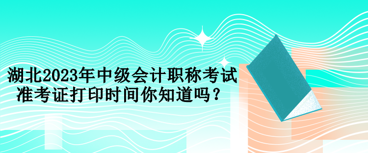 湖北2023年中級(jí)會(huì)計(jì)職稱(chēng)考試準(zhǔn)考證打印時(shí)間你知道嗎？