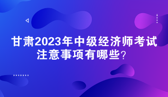 甘肅2023年中級經濟師考試注意事項有哪些？