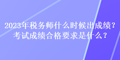 2023年稅務師什么時候出成績？考試成績合格要求是什么？