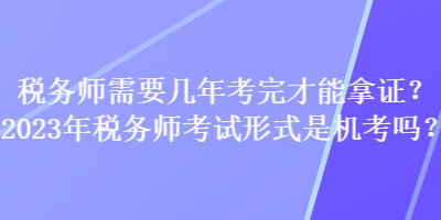 稅務師需要幾年考完才能拿證？2023年稅務師考試形式是機考嗎？