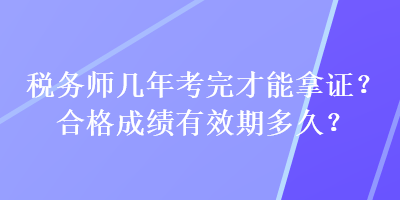 稅務(wù)師幾年考完才能拿證？合格成績有效期多久？