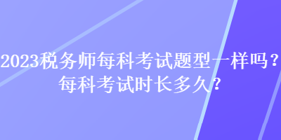 2023稅務師每科考試題型一樣嗎？每科考試時長多久？