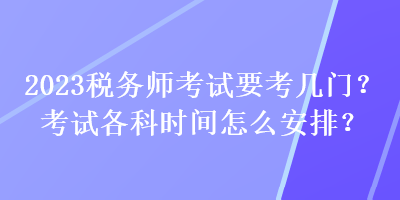 2023稅務師考試要考幾門？考試各科時間怎么安排？