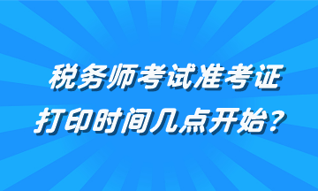 稅務(wù)師考試準考證打印時間幾點開始？