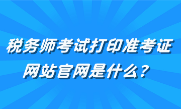 稅務師考試打印準考證網站官網是什么？