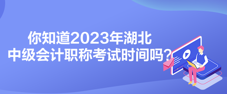 你知道2023年湖北中級會計職稱考試時間嗎？