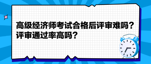 高級經濟師考試合格后評審難嗎？評審通過率高嗎？