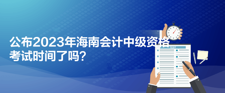 公布2023年海南會計中級資格考試時間了嗎？