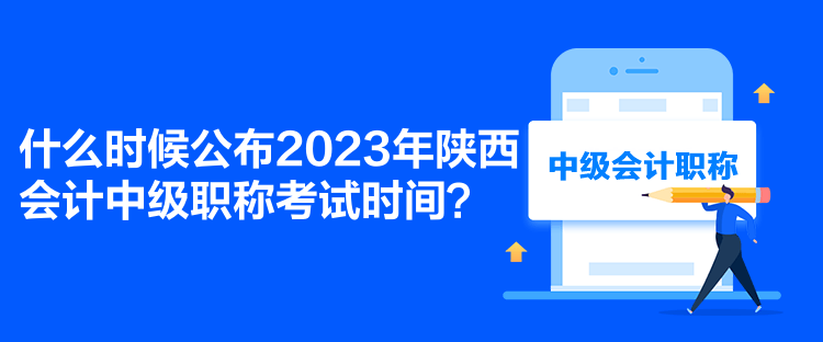 什么時(shí)候公布2023年陜西會(huì)計(jì)中級(jí)職稱考試時(shí)間？