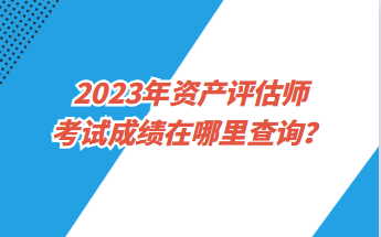 2023年資產評估師考試成績在哪里查詢？