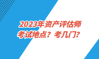 2023年資產(chǎn)評估師考試地點？考幾門？