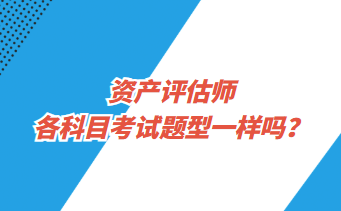 資產(chǎn)評估師各科目考試題型一樣嗎？