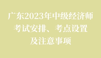 廣東2023年中級經濟師考試安排、考點設置及注意事項