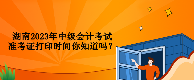 湖南2023年中級會計考試準(zhǔn)考證打印時間你知道嗎？