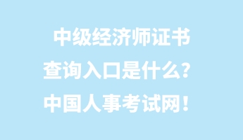 中級經濟師證書查詢入口是什么？中國人事考試網！