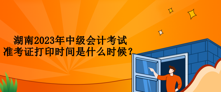 湖南2023年中級會計考試準考證打印時間是什么時候？