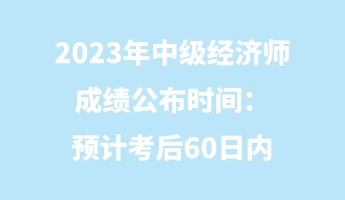 2023年中級經濟師成績公布時間：預計考后60日內