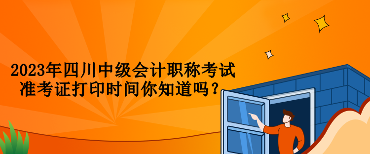 2023年四川中級會計職稱考試準考證打印時間你知道嗎？
