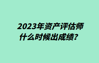 2023年資產(chǎn)評估師什么時候出成績？