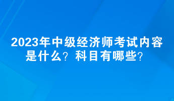 2023年中級經濟師考試內容是什么？科目有哪些？